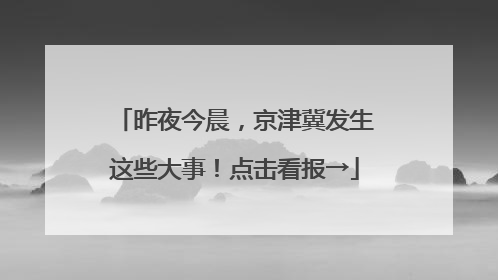 昨夜今晨，京津冀发生这些大事！点击看报→