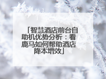 智慧酒店前台自助机优势分析：看鹿马如何帮助酒店降本增效