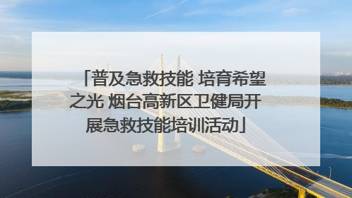 普及急救技能 培育希望之光 烟台高新区卫健局开展急救技能培训活动