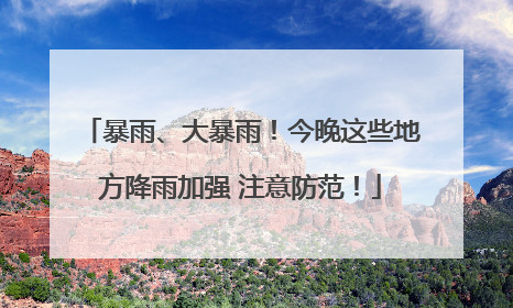 暴雨、大暴雨！今晚这些地方降雨加强 注意防范！
