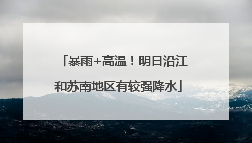 暴雨+高温！明日沿江和苏南地区有较强降水