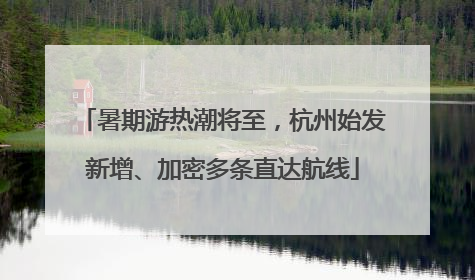 暑期游热潮将至，杭州始发新增、加密多条直达航线