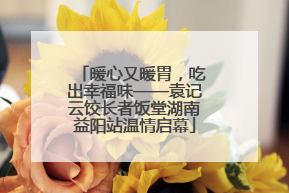 暖心又暖胃，吃出幸福味——袁记云饺长者饭堂湖南益阳站温情启幕