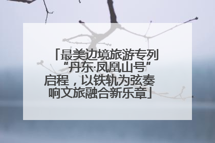 最美边境旅游专列“丹东·凤凰山号”启程，以铁轨为弦奏响文旅融合新乐章