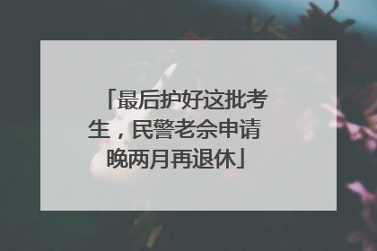最后护好这批考生，民警老佘申请晚两月再退休