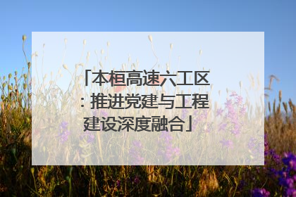 本桓高速六工区：推进党建与工程建设深度融合
