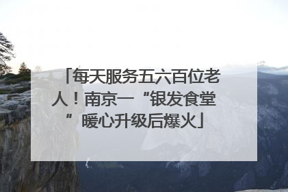 每天服务五六百位老人！南京一“银发食堂”暖心升级后爆火
