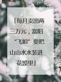每月卖出两三万元，富阳“飞姐”要把山山水水装进花馍里