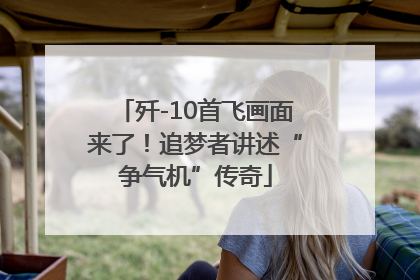 歼-10首飞画面来了！追梦者讲述“争气机”传奇