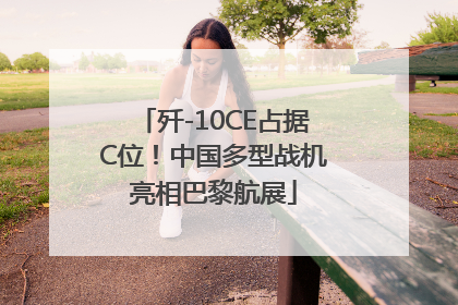歼-10CE占据C位！中国多型战机亮相巴黎航展