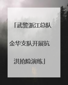 武警浙江总队金华支队开展抗洪抢险演练