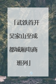 武铁首开吴家山至成都城厢电商班列