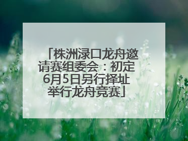 株洲渌口龙舟邀请赛组委会：初定6月5日另行择址举行龙舟竞赛