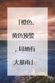 橙色、黄色预警，局地有大暴雨