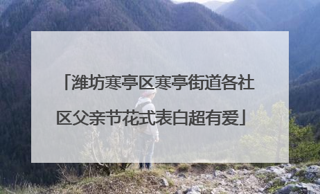 潍坊寒亭区寒亭街道各社区父亲节花式表白超有爱