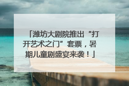 潍坊大剧院推出“打开艺术之门”套票，暑期儿童剧盛宴来袭！