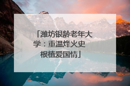 潍坊银龄老年大学：重温烽火史 根植爱国情
