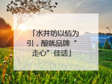 水井坊以情为引，酿就品牌“走心”佳话