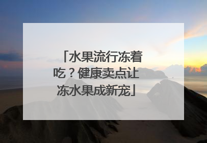 水果流行冻着吃？健康卖点让冻水果成新宠