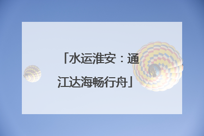 水运淮安：通江达海畅行舟