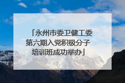 永州市委卫健工委第六期入党积极分子培训班成功举办