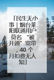 民生无小事｜烟台莱阳联通用户莫名 “被开通”宽带，40 个月扣费无人知