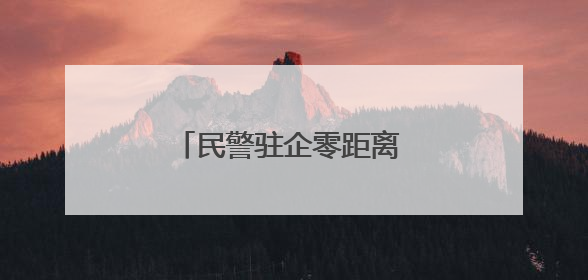 民警驻企零距离 天路暖心解民忧