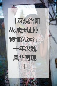 汉魏洛阳故城遗址博物馆试运行 千年汉魏 风华再现