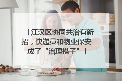 江汉区协同共治有新招，快递员和物业保安成了“治理搭子”