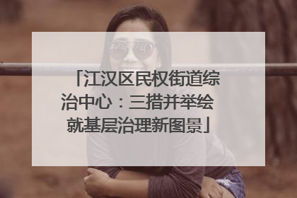 江汉区民权街道综治中心：三措并举绘就基层治理新图景