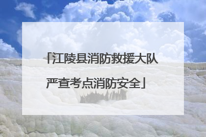 江陵县消防救援大队严查考点消防安全