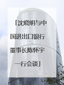 沈晓明与中国进出口银行董事长陈怀宇一行会谈