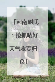 河南尉氏：抢抓晴好天气收麦归仓