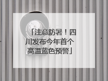 注意防暑！四川发布今年首个高温蓝色预警