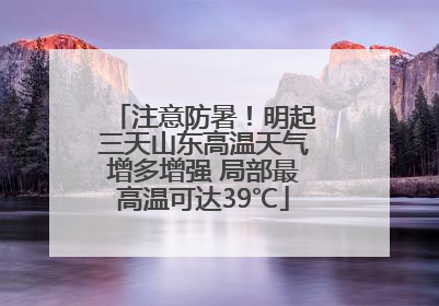 注意防暑！明起三天山东高温天气增多增强 局部最高温可达39℃