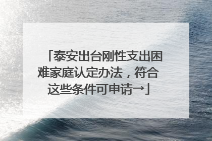 泰安出台刚性支出困难家庭认定办法，符合这些条件可申请→