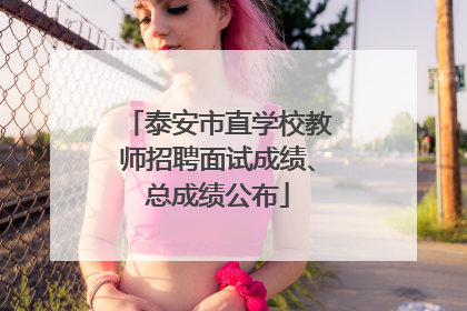 泰安市直学校教师招聘面试成绩、总成绩公布