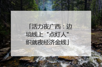 活力夜广西：边境线上“点灯人”织就夜经济金线