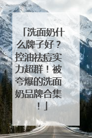 洗面奶什么牌子好？控油祛痘实力超群！被夸爆的洗面奶品牌合集！