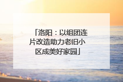 洛阳：以组团连片改造助力老旧小区成美好家园