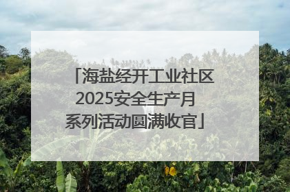 海盐经开工业社区2025安全生产月系列活动圆满收官