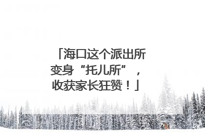 海口这个派出所变身“托儿所”，收获家长狂赞！