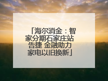 海尔消金：智家分期石家庄站告捷 金融助力家电以旧换新