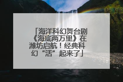 海洋科幻舞台剧《海底两万里》在潍坊启航！经典科幻“活”起来了