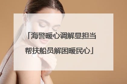 海警暖心调解显担当 帮扶船员解困暖民心
