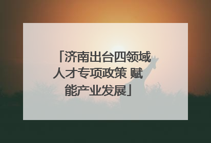 济南出台四领域人才专项政策 赋能产业发展