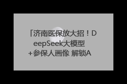 济南医保放大招！DeepSeek大模型+参保人画像 解锁AI医保管家新体验
