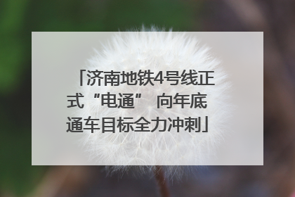 济南地铁4号线正式“电通” 向年底通车目标全力冲刺