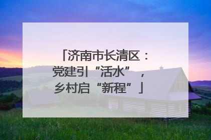 济南市长清区：党建引“活水”，乡村启“新程”