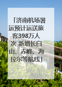 济南机场暑运预计运送旅客398万人次 新增长白山、赤峰、海拉尔等航线